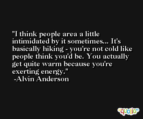I think people area a little intimidated by it sometimes... It's basically hiking - you're not cold like people think you'd be. You actually get quite warm because you're exerting energy. -Alvin Anderson