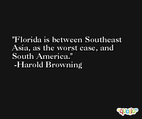Florida is between Southeast Asia, as the worst case, and South America. -Harold Browning