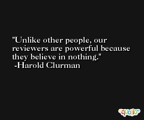 Unlike other people, our reviewers are powerful because they believe in nothing. -Harold Clurman