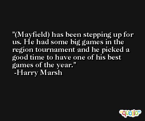 (Mayfield) has been stepping up for us. He had some big games in the region tournament and he picked a good time to have one of his best games of the year. -Harry Marsh