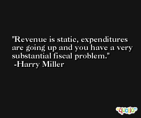 Revenue is static, expenditures are going up and you have a very substantial fiscal problem. -Harry Miller