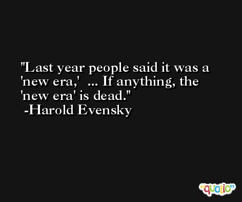 Last year people said it was a 'new era,'  ... If anything, the 'new era' is dead. -Harold Evensky
