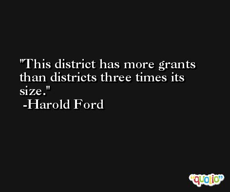 This district has more grants than districts three times its size. -Harold Ford