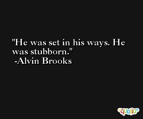 He was set in his ways. He was stubborn. -Alvin Brooks