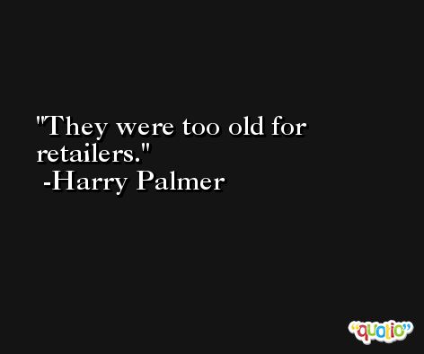 They were too old for retailers. -Harry Palmer