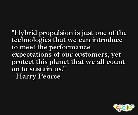 Hybrid propulsion is just one of the technologies that we can introduce to meet the performance expectations of our customers, yet protect this planet that we all count on to sustain us. -Harry Pearce