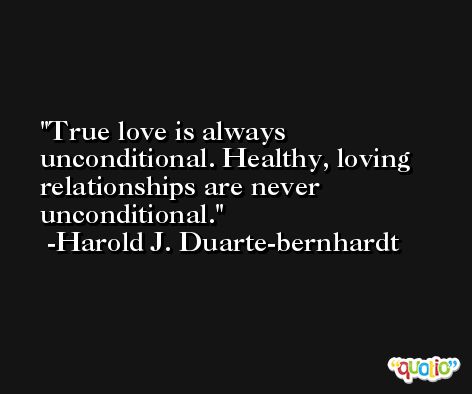 True love is always unconditional. Healthy, loving relationships are never unconditional. -Harold J. Duarte-bernhardt