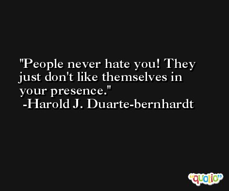 People never hate you! They just don't like themselves in your presence. -Harold J. Duarte-bernhardt