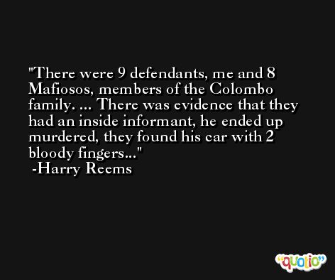 There were 9 defendants, me and 8 Mafiosos, members of the Colombo family. ... There was evidence that they had an inside informant, he ended up murdered, they found his car with 2 bloody fingers... -Harry Reems