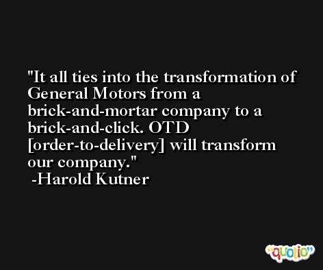 It all ties into the transformation of General Motors from a brick-and-mortar company to a brick-and-click. OTD [order-to-delivery] will transform our company. -Harold Kutner
