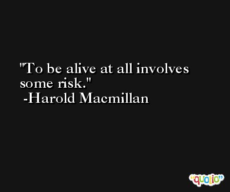To be alive at all involves some risk. -Harold Macmillan