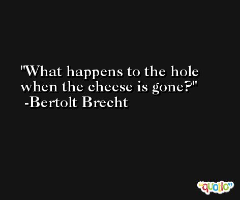 What happens to the hole when the cheese is gone? -Bertolt Brecht