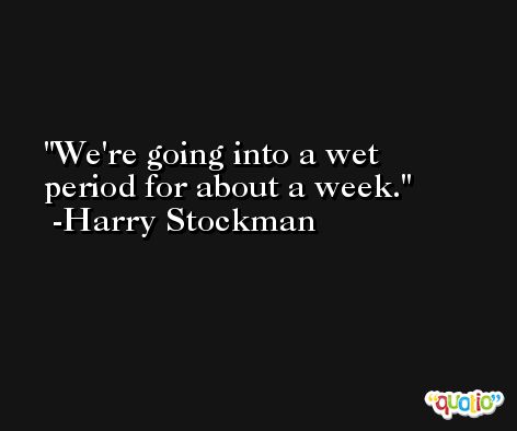 We're going into a wet period for about a week. -Harry Stockman