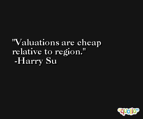 Valuations are cheap relative to region. -Harry Su