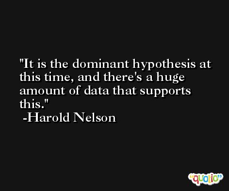 It is the dominant hypothesis at this time, and there's a huge amount of data that supports this. -Harold Nelson