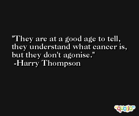 They are at a good age to tell, they understand what cancer is, but they don't agonise. -Harry Thompson
