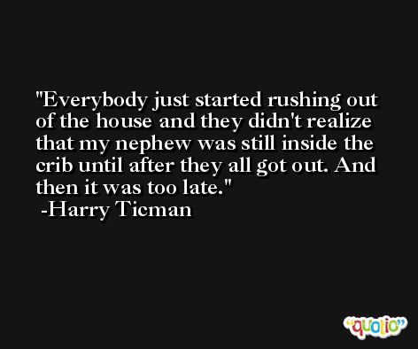 Everybody just started rushing out of the house and they didn't realize that my nephew was still inside the crib until after they all got out. And then it was too late. -Harry Ticman