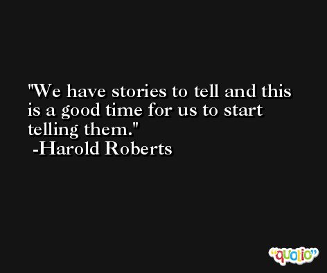 We have stories to tell and this is a good time for us to start telling them. -Harold Roberts