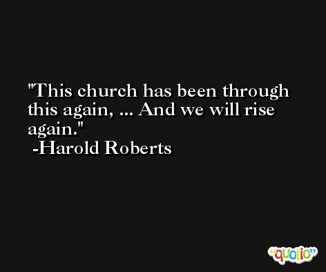 This church has been through this again, ... And we will rise again. -Harold Roberts
