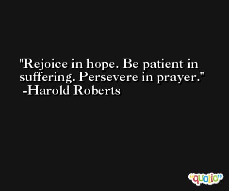 Rejoice in hope. Be patient in suffering. Persevere in prayer. -Harold Roberts
