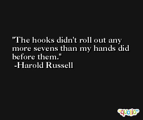 The hooks didn't roll out any more sevens than my hands did before them. -Harold Russell