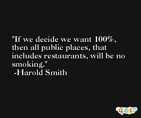 If we decide we want 100%, then all public places, that includes restaurants, will be no smoking. -Harold Smith
