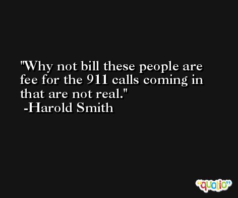 Why not bill these people are fee for the 911 calls coming in that are not real. -Harold Smith