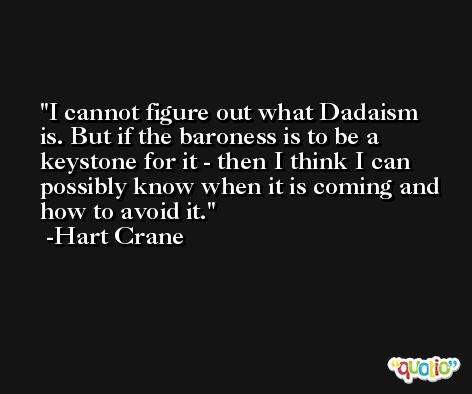 I cannot figure out what Dadaism is. But if the baroness is to be a keystone for it - then I think I can possibly know when it is coming and how to avoid it. -Hart Crane