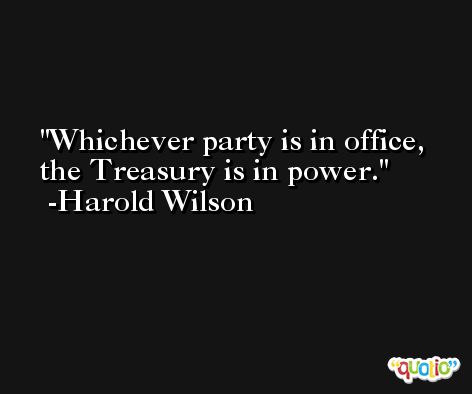 Whichever party is in office, the Treasury is in power. -Harold Wilson