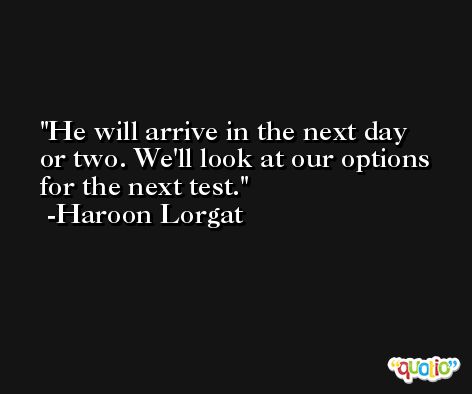 He will arrive in the next day or two. We'll look at our options for the next test. -Haroon Lorgat