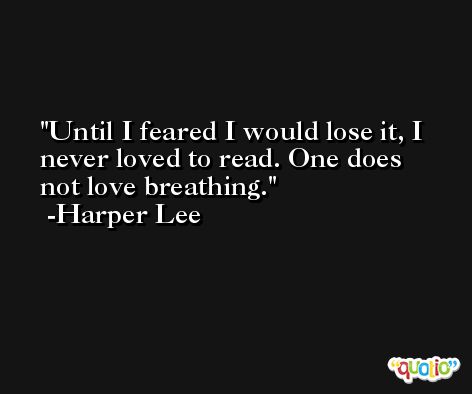 Until I feared I would lose it, I never loved to read. One does not love breathing. -Harper Lee