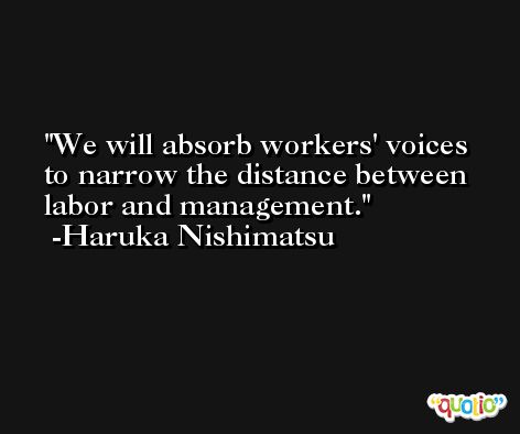 We will absorb workers' voices to narrow the distance between labor and management. -Haruka Nishimatsu