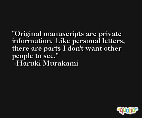 Original manuscripts are private information. Like personal letters, there are parts I don't want other people to see. -Haruki Murakami