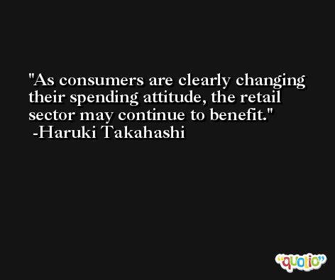 As consumers are clearly changing their spending attitude, the retail sector may continue to benefit. -Haruki Takahashi