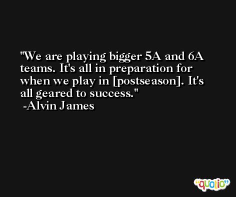 We are playing bigger 5A and 6A teams. It's all in preparation for when we play in [postseason]. It's all geared to success. -Alvin James