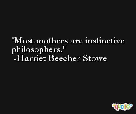 Most mothers are instinctive philosophers. -Harriet Beecher Stowe