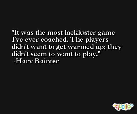 It was the most lackluster game I've ever coached. The players didn't want to get warmed up; they didn't seem to want to play. -Harv Bainter
