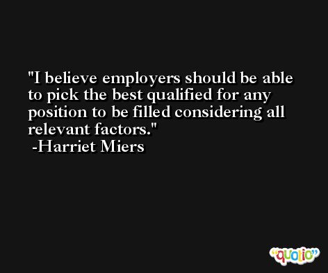 I believe employers should be able to pick the best qualified for any position to be filled considering all relevant factors. -Harriet Miers