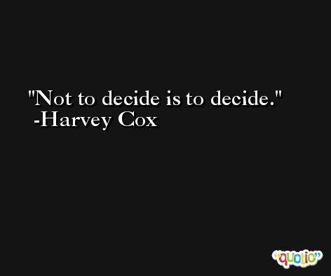 Not to decide is to decide. -Harvey Cox