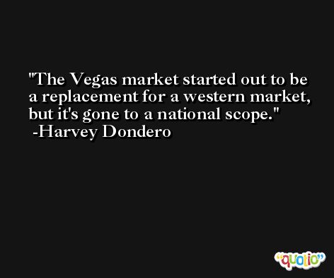 The Vegas market started out to be a replacement for a western market, but it's gone to a national scope. -Harvey Dondero