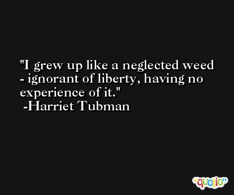 I grew up like a neglected weed - ignorant of liberty, having no experience of it. -Harriet Tubman