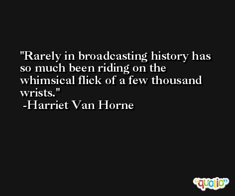 Rarely in broadcasting history has so much been riding on the whimsical flick of a few thousand wrists. -Harriet Van Horne