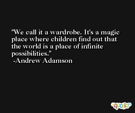 We call it a wardrobe. It's a magic place where children find out that the world is a place of infinite possibilities. -Andrew Adamson