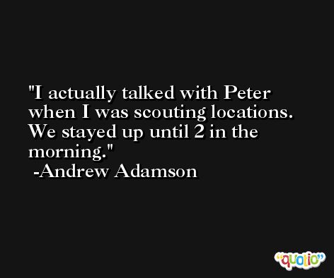 I actually talked with Peter when I was scouting locations. We stayed up until 2 in the morning. -Andrew Adamson