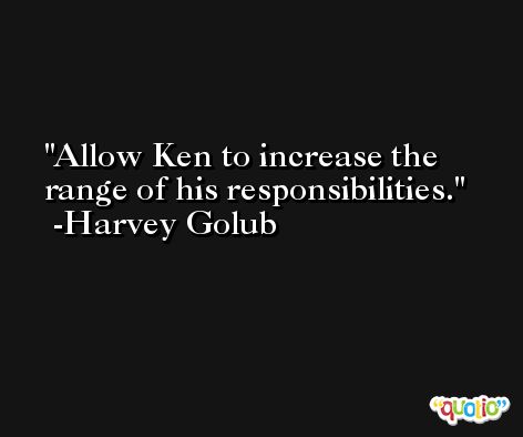 Allow Ken to increase the range of his responsibilities. -Harvey Golub