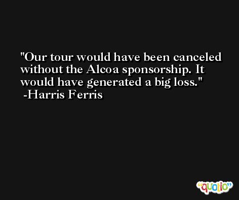 Our tour would have been canceled without the Alcoa sponsorship. It would have generated a big loss. -Harris Ferris
