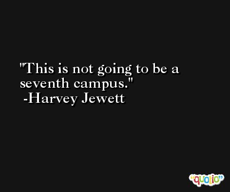 This is not going to be a seventh campus. -Harvey Jewett
