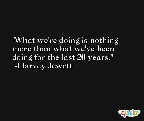 What we're doing is nothing more than what we've been doing for the last 20 years. -Harvey Jewett
