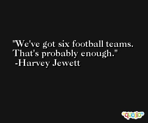 We've got six football teams. That's probably enough. -Harvey Jewett