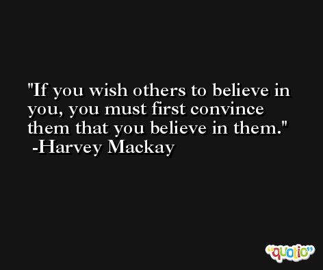 If you wish others to believe in you, you must first convince them that you believe in them. -Harvey Mackay